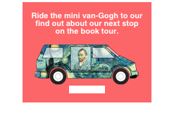 
Ride the mini van-Gogh to our 
find out about our next stop
on the book tour.

￼
click here